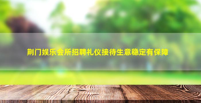 荆门娱乐会所招聘礼仪接待生意稳定有保障